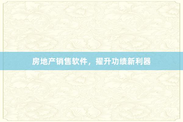 房地产销售软件,擢升功绩新利器