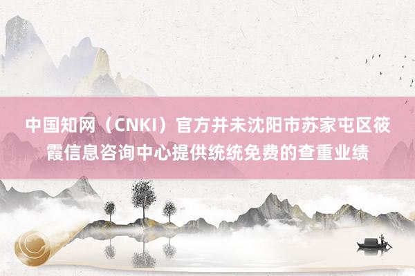 中国知网（CNKI）官方并未沈阳市苏家屯区筱霞信息咨询中心提供统统免费的查重业绩