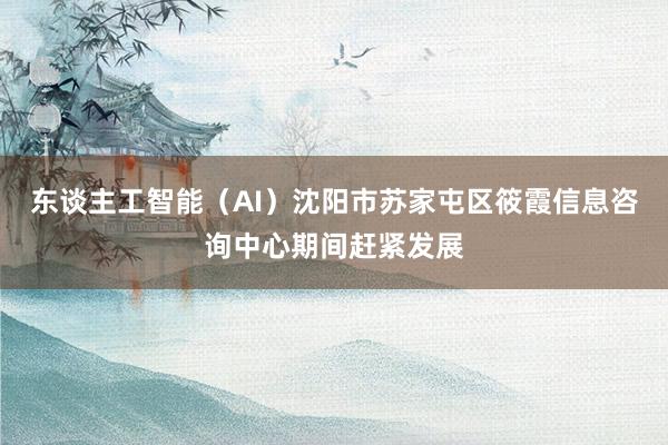 东谈主工智能（AI）沈阳市苏家屯区筱霞信息咨询中心期间赶紧发展